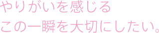 やりがいを感じるこの一瞬を大切にしたい。